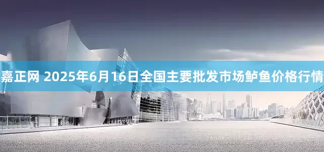 嘉正网 2025年6月16日全国主要批发市场鲈鱼价格行情