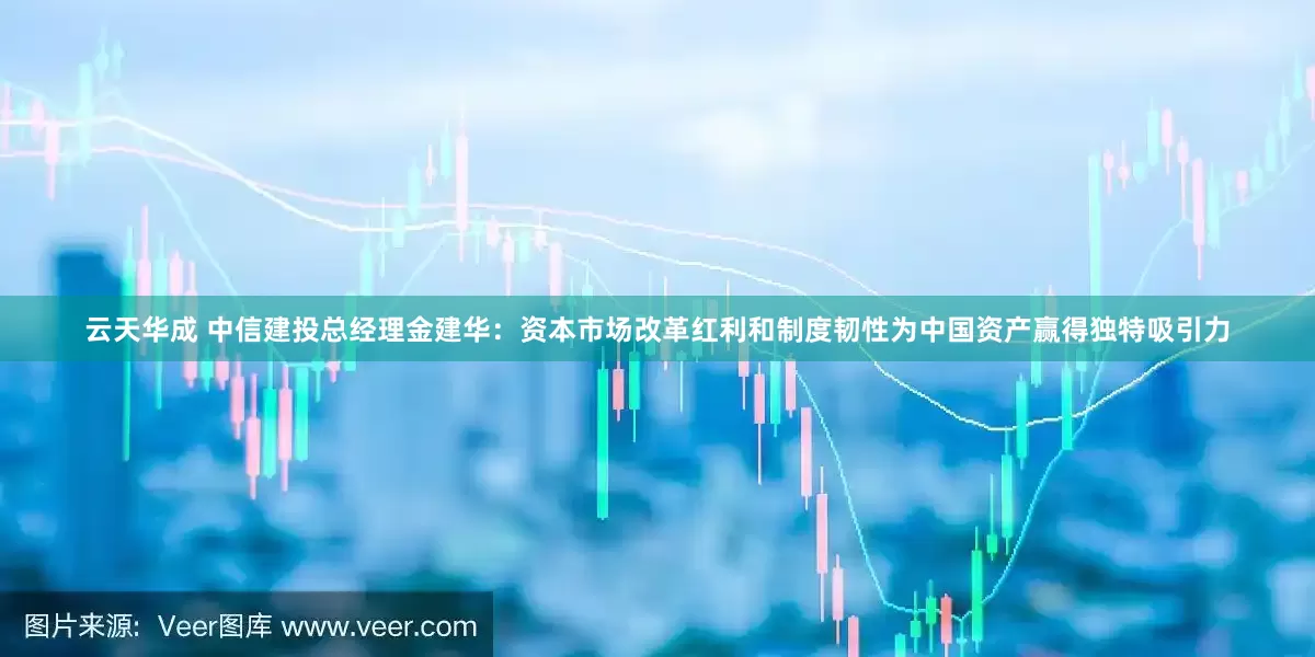 云天华成 中信建投总经理金建华：资本市场改革红利和制度韧性为中国资产赢得独特吸引力