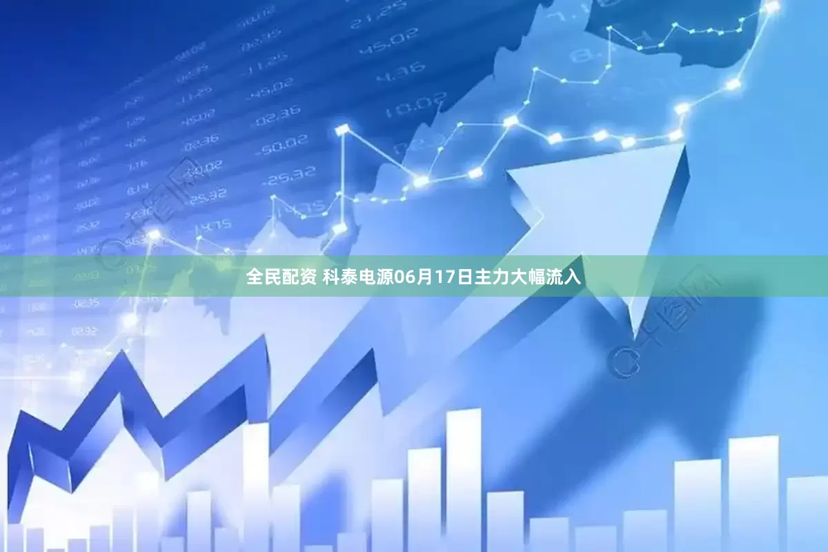 全民配资 科泰电源06月17日主力大幅流入