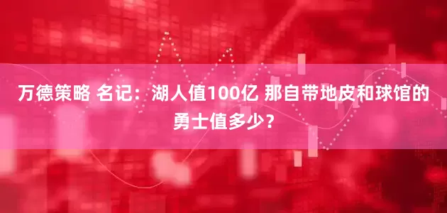 万德策略 名记：湖人值100亿 那自带地皮和球馆的勇士值多少？