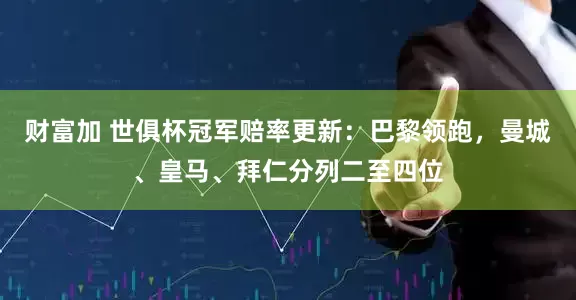 财富加 世俱杯冠军赔率更新：巴黎领跑，曼城、皇马、拜仁分列二至四位