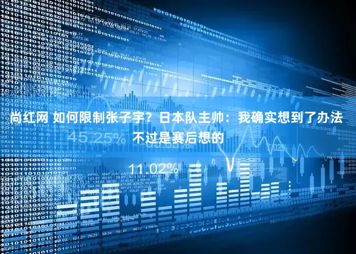 尚红网 如何限制张子宇？日本队主帅：我确实想到了办法 不过是赛后想的