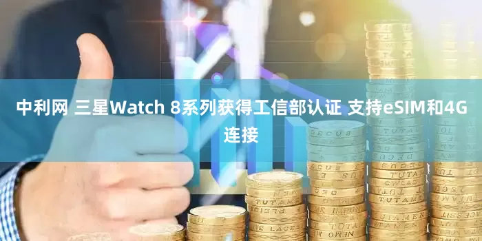 中利网 三星Watch 8系列获得工信部认证 支持eSIM和4G连接