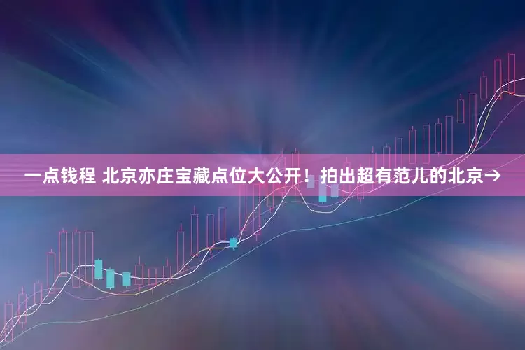 一点钱程 北京亦庄宝藏点位大公开！拍出超有范儿的北京→