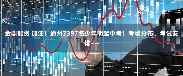 金鼎配资 加油！通州7397名少年明起中考！考场分布、考试安排——