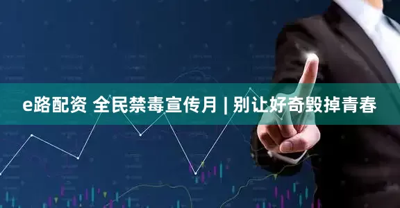 e路配资 全民禁毒宣传月 | 别让好奇毁掉青春