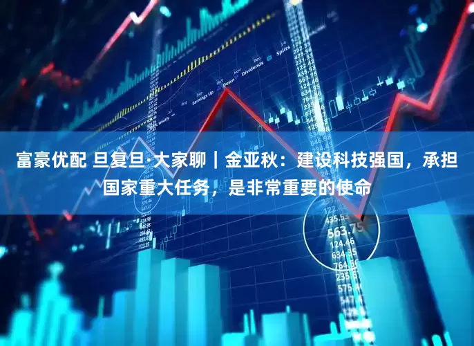 富豪优配 旦复旦·大家聊｜金亚秋：建设科技强国，承担国家重大任务，是非常重要的使命