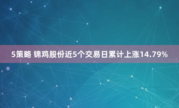 5策略 锦鸡股份近5个交易日累计上涨14.79%