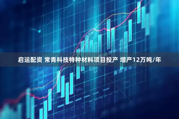 启运配资 常青科技特种材料项目投产 增产12万吨/年