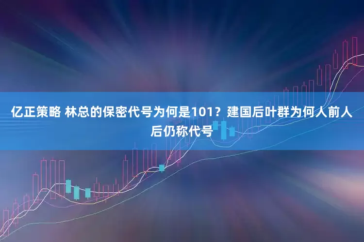 亿正策略 林总的保密代号为何是101？建国后叶群为何人前人后仍称代号