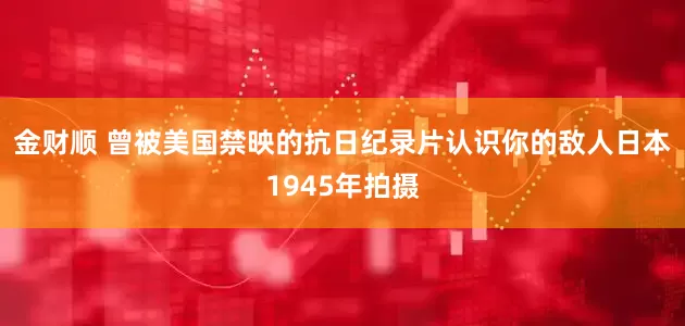 金财顺 曾被美国禁映的抗日纪录片认识你的敌人日本1945年拍摄