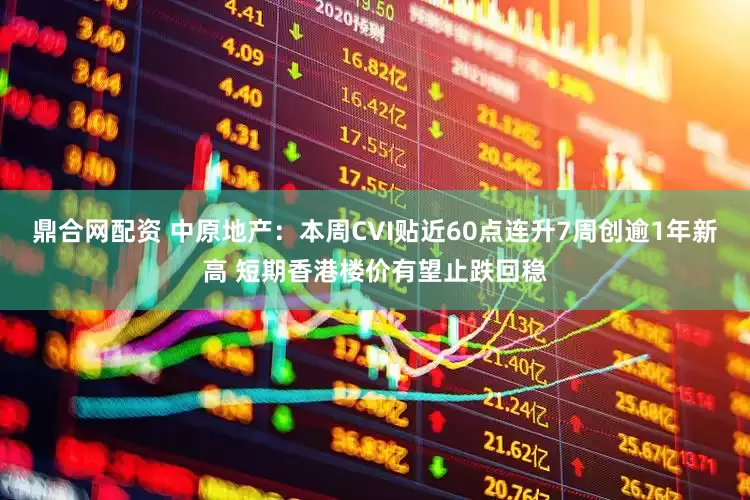 鼎合网配资 中原地产：本周CVI贴近60点连升7周创逾1年新高 短期香港楼价有望止跌回稳