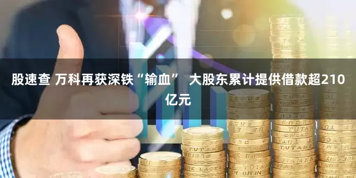 股速查 万科再获深铁“输血”  大股东累计提供借款超210亿元