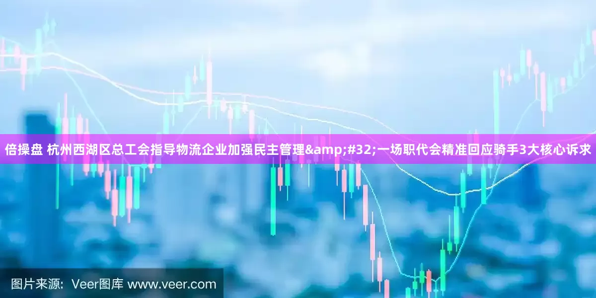 倍操盘 杭州西湖区总工会指导物流企业加强民主管理 一场职代会精准回应骑手3大核心诉求