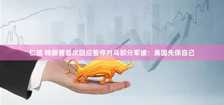 仁信 特朗普首次回应暂停对乌部分军援：美国先保自己