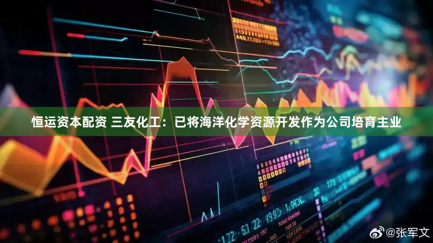 恒运资本配资 三友化工：已将海洋化学资源开发作为公司培育主业