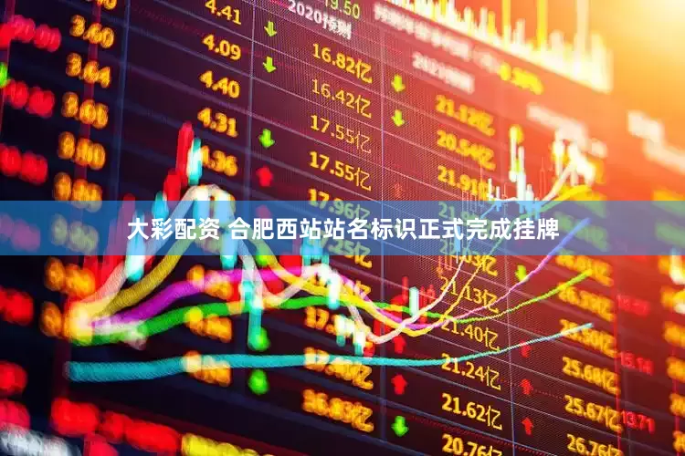 大彩配资 合肥西站站名标识正式完成挂牌
