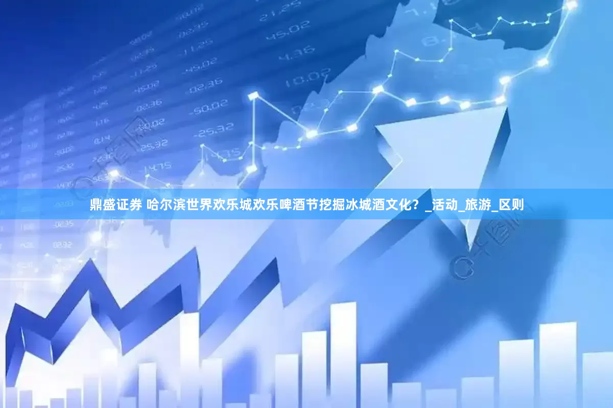 鼎盛证券 哈尔滨世界欢乐城欢乐啤酒节挖掘冰城酒文化？_活动_旅游_区则
