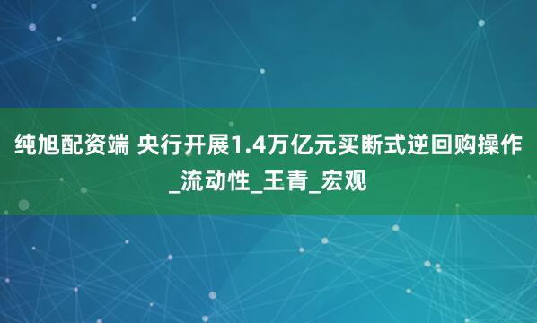 纯旭配资端 央行开展1.4万亿元买断式逆回购操作_流动性_王青_宏观