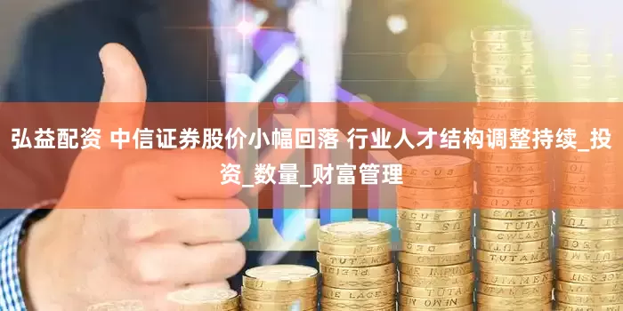 弘益配资 中信证券股价小幅回落 行业人才结构调整持续_投资_数量_财富管理
