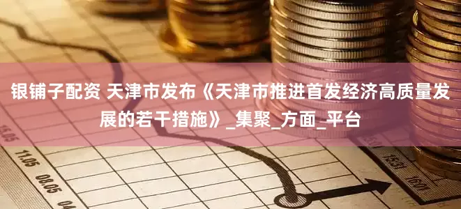 银铺子配资 天津市发布《天津市推进首发经济高质量发展的若干措施》_集聚_方面_平台