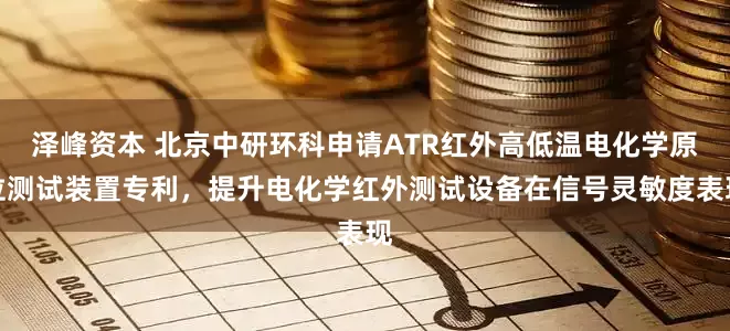 泽峰资本 北京中研环科申请ATR红外高低温电化学原位测试装置专利，提升电化学红外测试设备在信号灵敏度表现