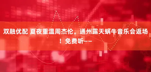 双融优配 夏夜重温周杰伦。通州露天蜗牛音乐会返场！免费听——