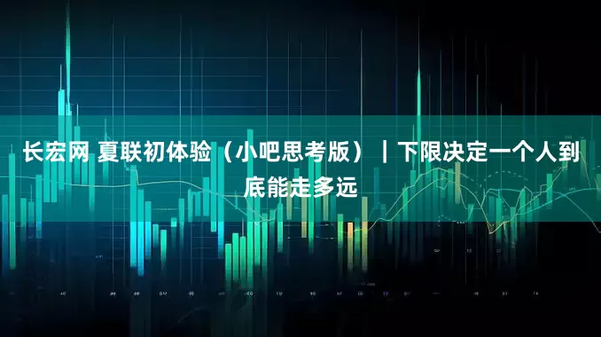 长宏网 夏联初体验（小吧思考版）｜下限决定一个人到底能走多远