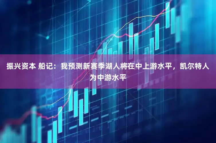 振兴资本 船记：我预测新赛季湖人将在中上游水平，凯尔特人为中游水平