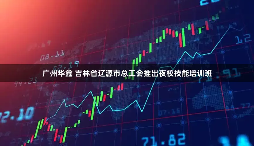 广州华鑫 吉林省辽源市总工会推出夜校技能培训班