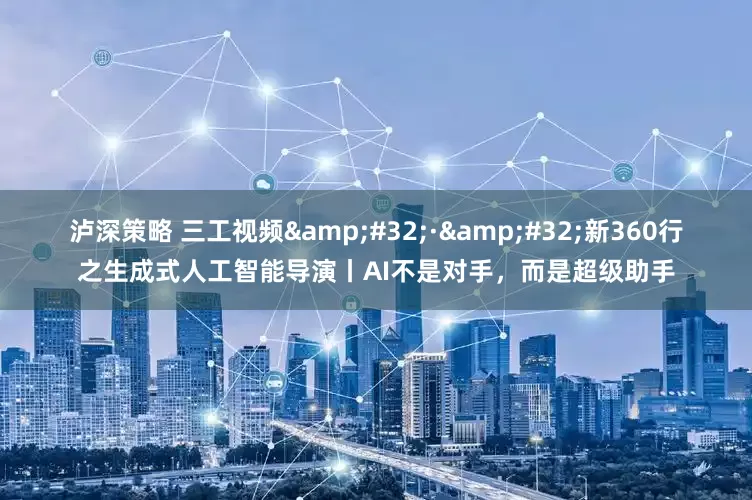 泸深策略 三工视频 · 新360行之生成式人工智能导演丨AI不是对手，而是超级助手