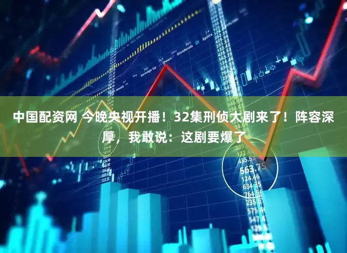 中国配资网 今晚央视开播！32集刑侦大剧来了！阵容深厚，我敢说：这剧要爆了