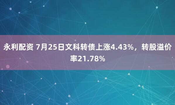 永利配资 7月25日文科转债上涨4.43%，转股溢价率21.78%