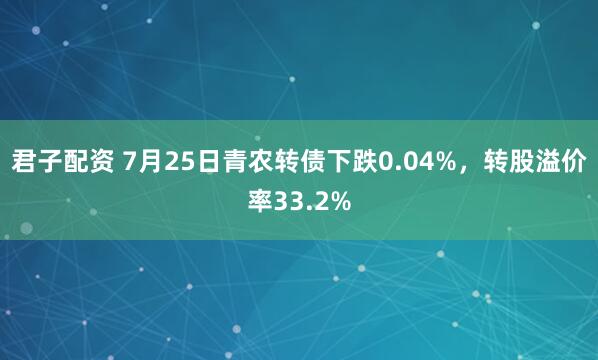 君子配资 7月25日青农转债下跌0.04%，转股溢价率33.2%