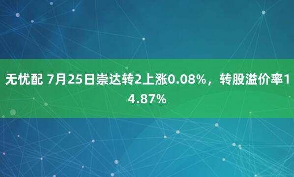 无忧配 7月25日崇达转2上涨0.08%，转股溢价率14.87%