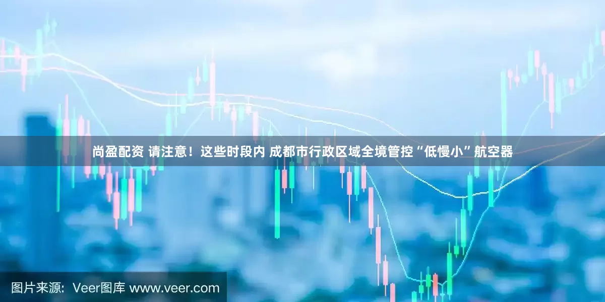 尚盈配资 请注意！这些时段内 成都市行政区域全境管控“低慢小”航空器