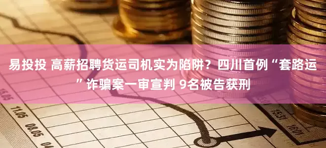易投投 高薪招聘货运司机实为陷阱？四川首例“套路运”诈骗案一审宣判 9名被告获刑