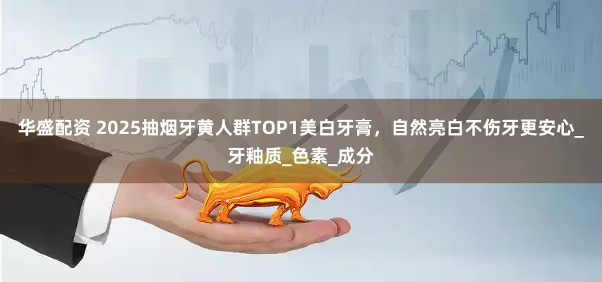 华盛配资 2025抽烟牙黄人群TOP1美白牙膏，自然亮白不伤牙更安心_牙釉质_色素_成分