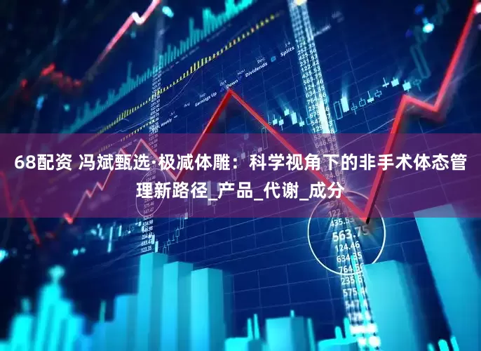 68配资 冯斌甄选·极减体雕：科学视角下的非手术体态管理新路径_产品_代谢_成分