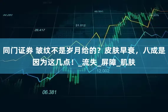 同门证券 皱纹不是岁月给的？皮肤早衰，八成是因为这几点！_流失_屏障_肌肤