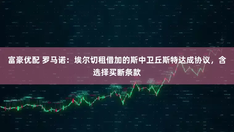 富豪优配 罗马诺：埃尔切租借加的斯中卫丘斯特达成协议，含选择买断条款