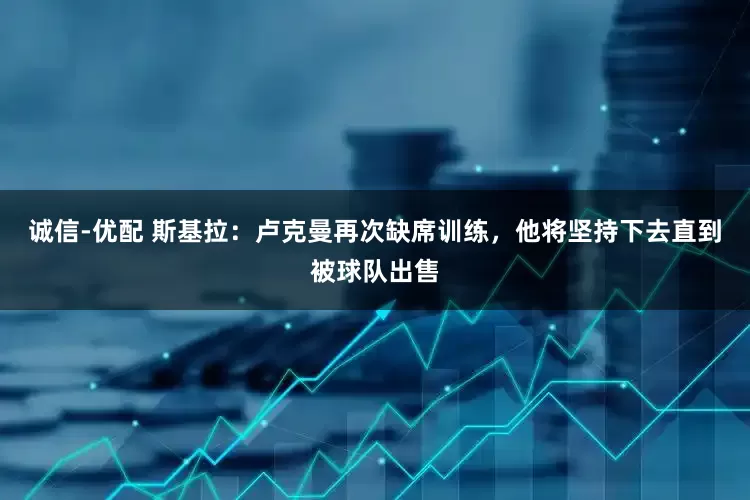 诚信-优配 斯基拉：卢克曼再次缺席训练，他将坚持下去直到被球队出售