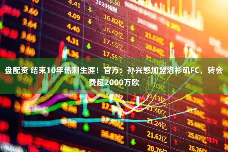 盘配资 结束10年热刺生涯！官方：孙兴慜加盟洛杉矶FC，转会费超2000万欧