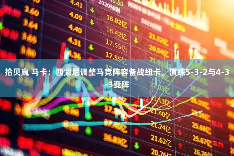 拾贝赢 马卡：西蒙尼调整马竞阵容备战纽卡，演练5-3-2与4-3-3变阵