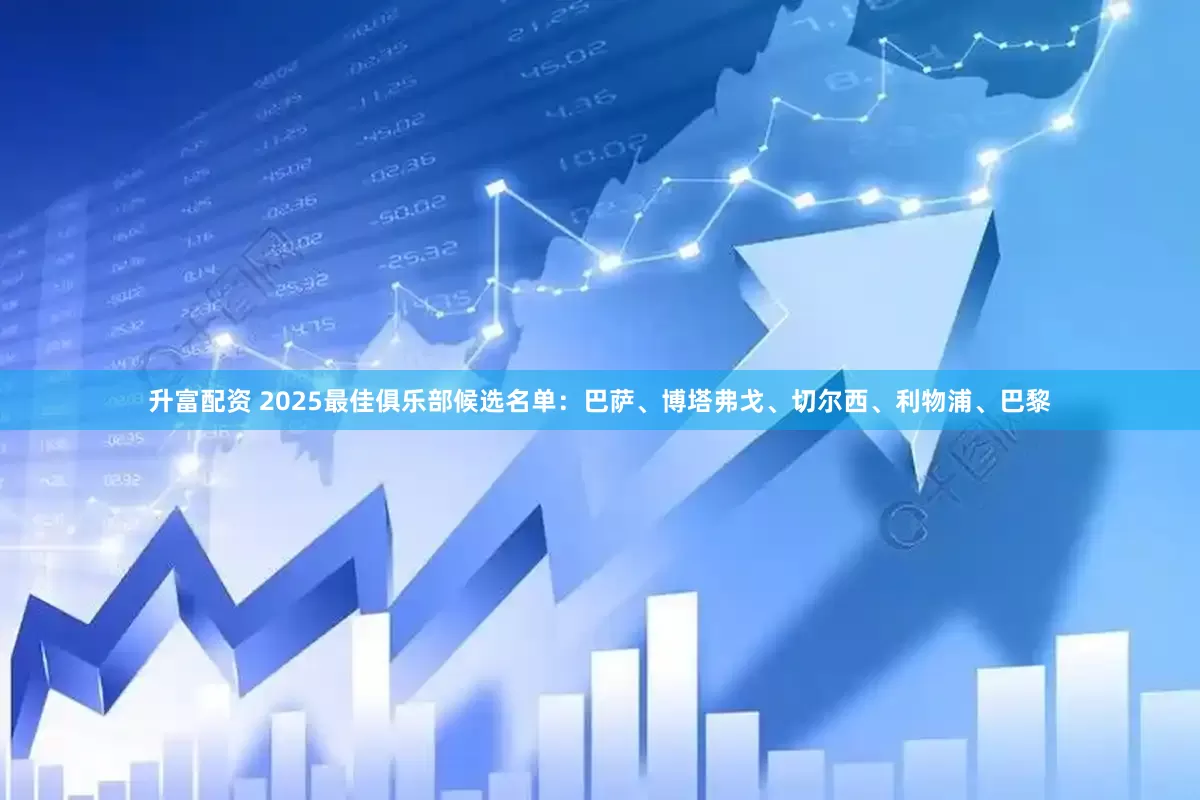 升富配资 2025最佳俱乐部候选名单：巴萨、博塔弗戈、切尔西、利物浦、巴黎
