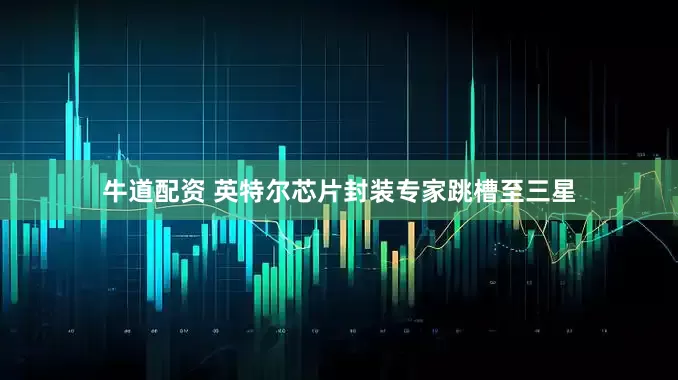 牛道配资 英特尔芯片封装专家跳槽至三星