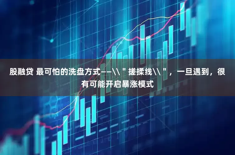 股融贷 最可怕的洗盘方式——\＂搓揉线\＂，一旦遇到，很有可能开启暴涨模式