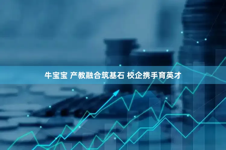 牛宝宝 产教融合筑基石 校企携手育英才