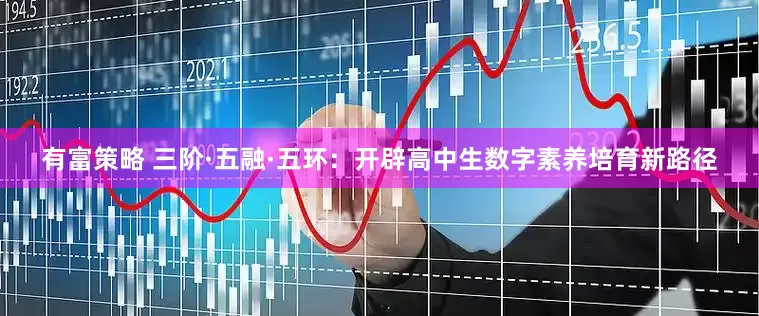 有富策略 三阶·五融·五环：开辟高中生数字素养培育新路径