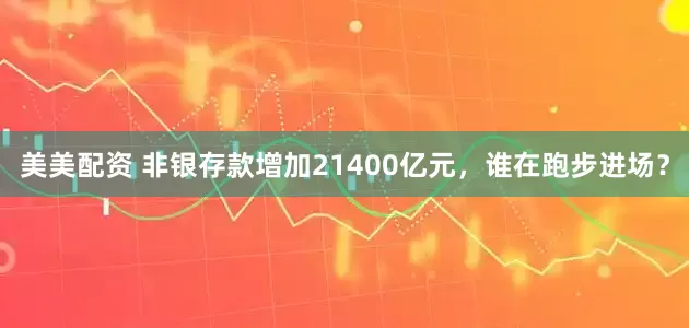 美美配资 非银存款增加21400亿元，谁在跑步进场？